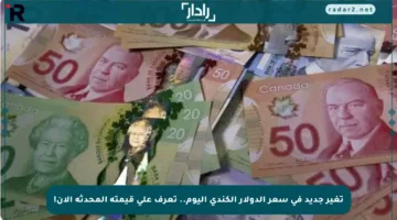 تغير جديد في سعر الدولار الكندي اليوم.. تعرف على قيمته المحدثة الآن!